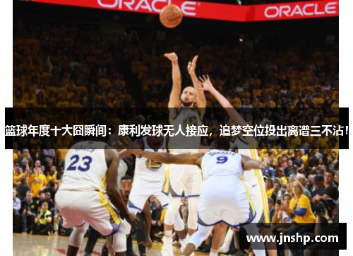 篮球年度十大囧瞬间：康利发球无人接应，追梦空位投出离谱三不沾！